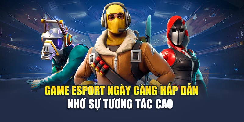 Game esport ngày càng hấp dẫn nhờ sự tương tác cao 