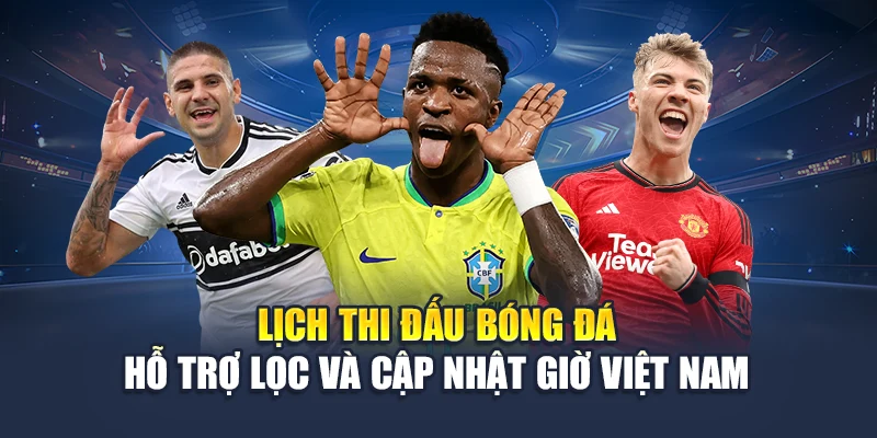 Lịch thi đấu bóng đá hỗ trợ lọc và cập nhật giờ Việt Nam
